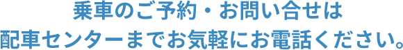 乗車のご予約・お問い合せは配車センターまでお気軽にお電話ください。