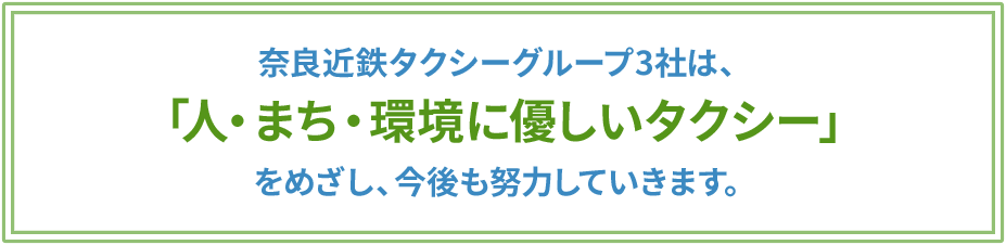  奈良近鉄タクシーグループ3社は「人・まち・環境にやさしいタクシー」をめざし、今後も努力していきます。