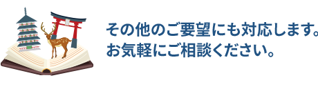 その他のご要望にも対応します。お気軽にご相談ください。