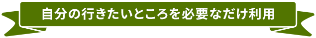 自分の行きたいところを必要なだけ利用