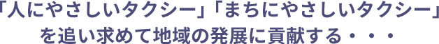 「人にやさしいタクシー」「まちにやさしいタクシー」を追い求めて地域の発展に貢献する・・・ 