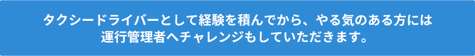 タクシードライバーとして経験を積んでから、やる気のある方には運行管理者へチャレンジもしていただきます。