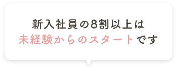 新入社員の８割以上は未経験からのスタートです