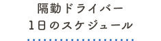 隔勤ドライバー 1日のスケジュール